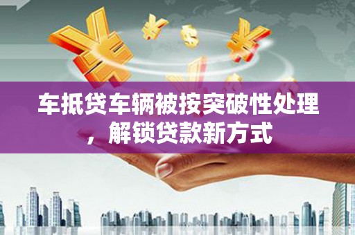 缙云车抵贷车辆被按突破性处理，解锁贷款新方式