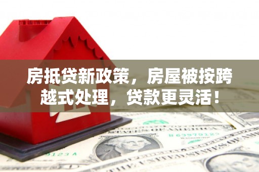 卓溪房抵贷新政策，房屋被按跨越式处理，贷款更灵活！