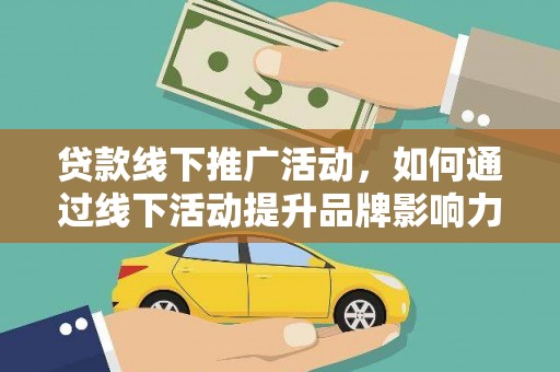 溪州贷款线下推广活动，如何通过线下活动提升品牌影响力