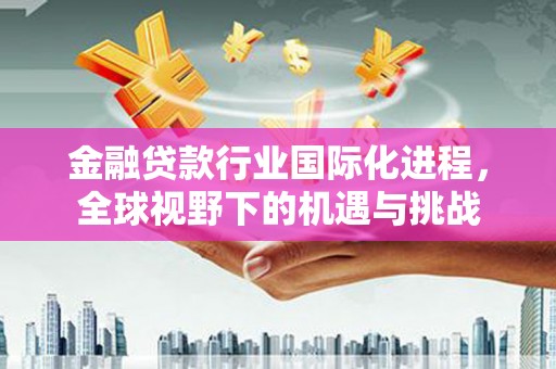 招远金融贷款行业国际化进程，全球视野下的机遇与挑战