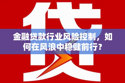 三义金融贷款行业风险控制，如何在风浪中稳健前行？