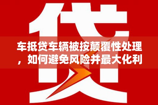 瑞穗车抵贷车辆被按颠覆性处理，如何避免风险并最大化利益？