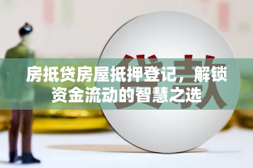金坛房抵贷房屋抵押登记，解锁资金流动的智慧之选