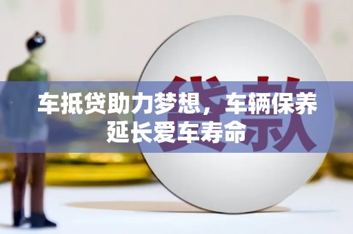 茂县车抵贷助力梦想，车辆保养延长爱车寿命