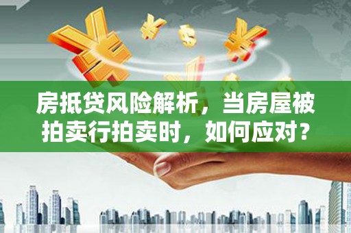 湖南房抵贷风险解析，当房屋被拍卖行拍卖时，如何应对？
