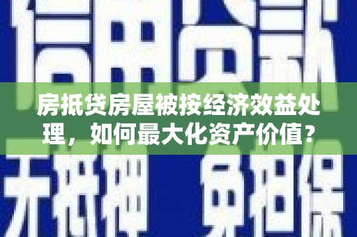 南昌房抵贷房屋被按经济效益处理，如何最大化资产价值？