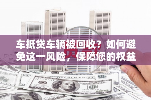 瑞穗车抵贷车辆被回收？如何避免这一风险，保障您的权益