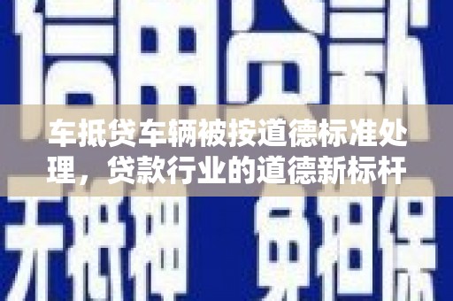 竹田车抵贷车辆被按道德标准处理，贷款行业的道德新标杆
