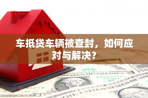 鄯善车抵贷车辆被查封，如何应对与解决？