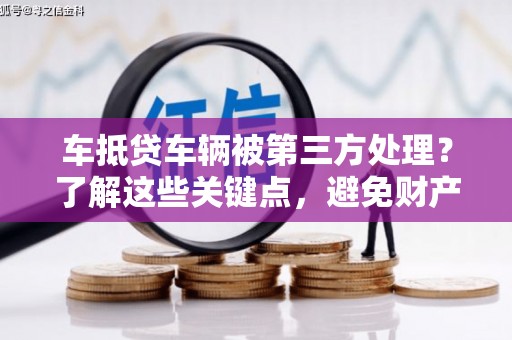 赵县车抵贷车辆被第三方处理？了解这些关键点，避免财产损失！