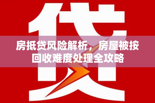 定远房抵贷风险解析，房屋被按回收难度处理全攻略