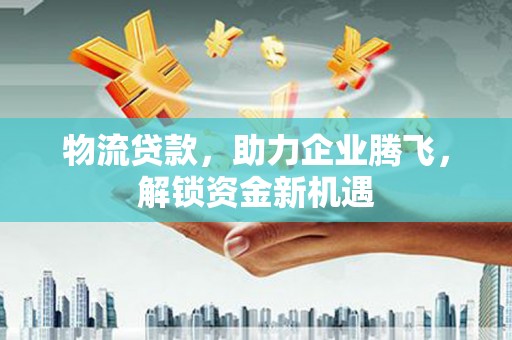 巴林右旗物流贷款，助力企业腾飞，解锁资金新机遇