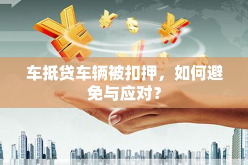 玉环车抵贷车辆被扣押，如何避免与应对？