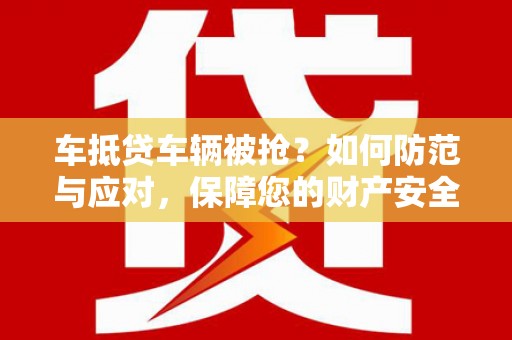 壮围车抵贷车辆被抢？如何防范与应对，保障您的财产安全