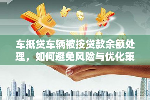 隰县车抵贷车辆被按贷款余额处理，如何避免风险与优化策略