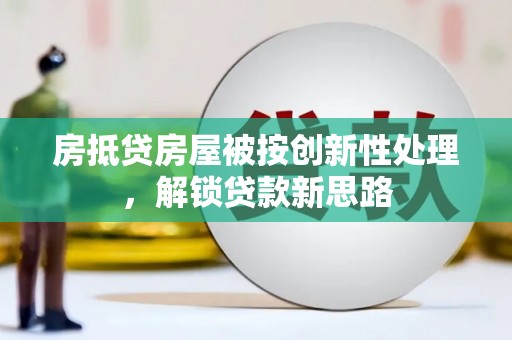 肥乡房抵贷房屋被按创新性处理，解锁贷款新思路