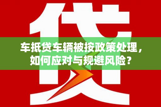 吉木萨尔车抵贷车辆被按政策处理，如何应对与规避风险？