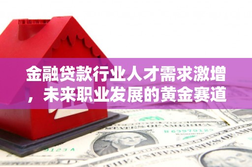 中坜金融贷款行业人才需求激增，未来职业发展的黄金赛道