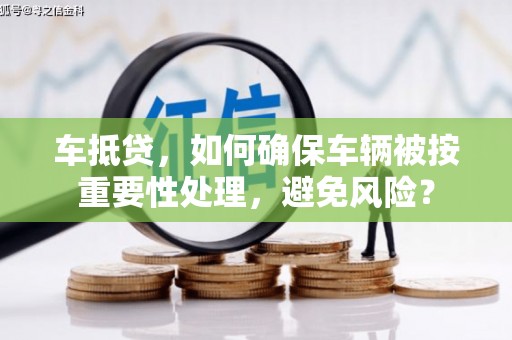 呼伦贝尔车抵贷，如何确保车辆被按重要性处理，避免风险？