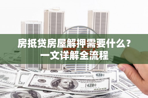 呼伦贝尔房抵贷房屋解押需要什么？一文详解全流程