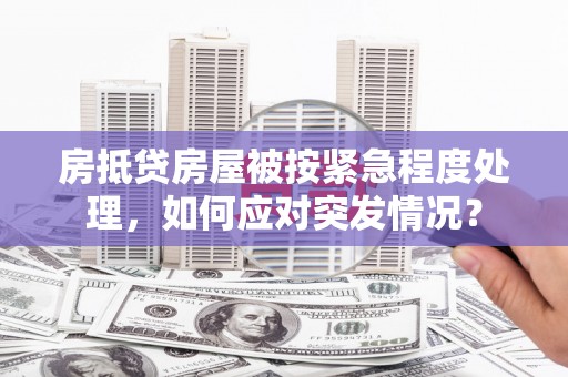 索县房抵贷房屋被按紧急程度处理，如何应对突发情况？
