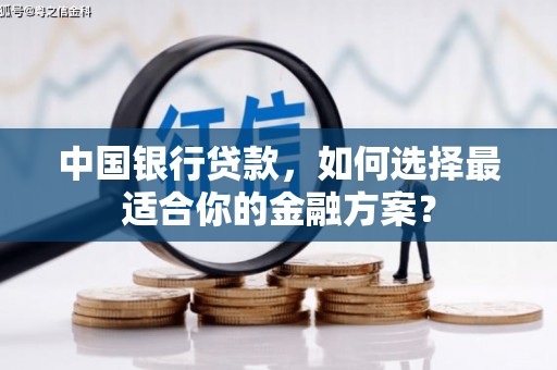 长宁中国银行贷款，如何选择最适合你的金融方案？