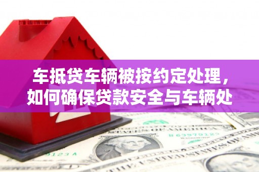 华坪车抵贷车辆被按约定处理，如何确保贷款安全与车辆处置透明？