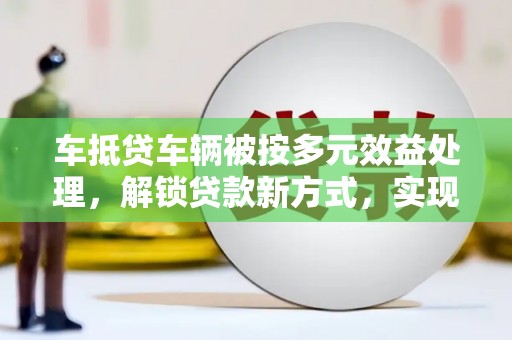 瑞安车抵贷车辆被按多元效益处理，解锁贷款新方式，实现资产最大化