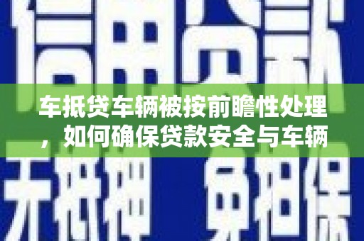 溪州车抵贷车辆被按前瞻性处理，如何确保贷款安全与车辆保值？
