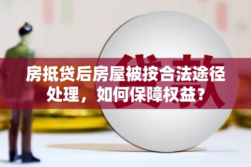 线西房抵贷后房屋被按合法途径处理，如何保障权益？