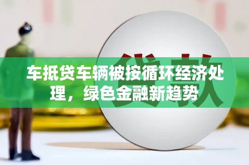 线西车抵贷车辆被按循环经济处理，绿色金融新趋势