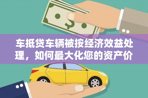 中堂车抵贷车辆被按经济效益处理，如何最大化您的资产价值？