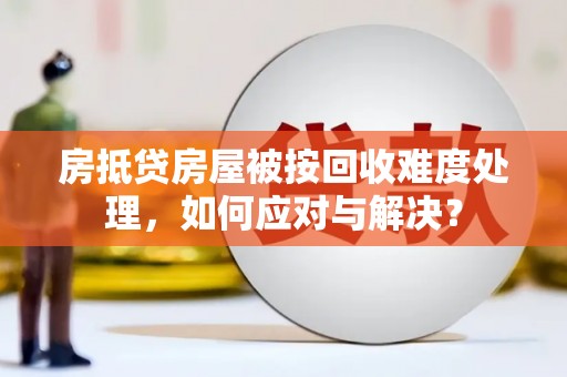 玉环房抵贷房屋被按回收难度处理，如何应对与解决？