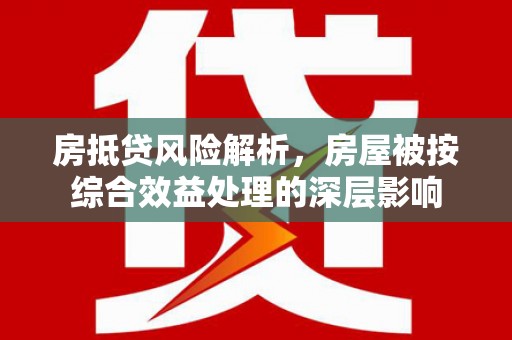 普格房抵贷风险解析，房屋被按综合效益处理的深层影响