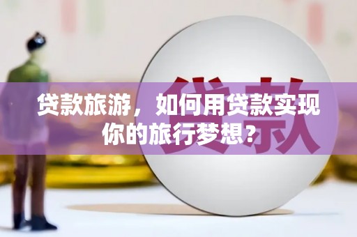 桦川贷款旅游，如何用贷款实现你的旅行梦想？