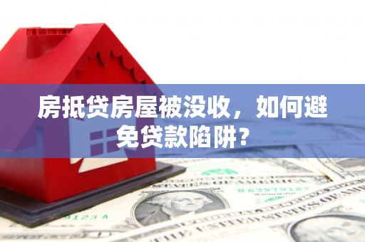 建湖房抵贷房屋被没收，如何避免贷款陷阱？