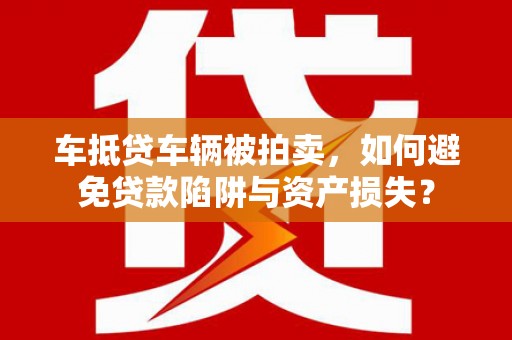 汝南车抵贷车辆被拍卖，如何避免贷款陷阱与资产损失？