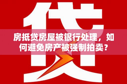 峡江房抵贷房屋被银行处理，如何避免房产被强制拍卖？