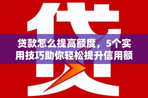 合肥贷款怎么提高额度，5个实用技巧助你轻松提升信用额度