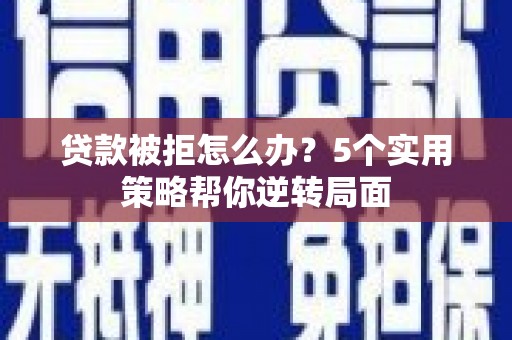 建湖贷款被拒怎么办？5个实用策略帮你逆转局面