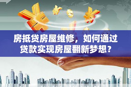 儋州房抵贷房屋维修，如何通过贷款实现房屋翻新梦想？
