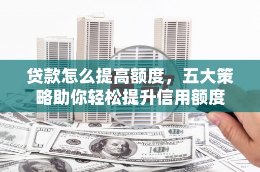 荆州贷款怎么提高额度，五大策略助你轻松提升信用额度