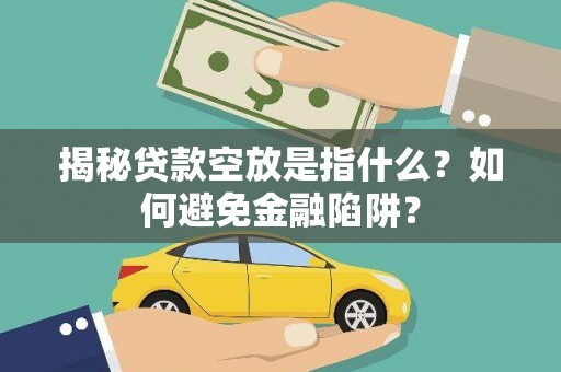 方正揭秘贷款空放是指什么？如何避免金融陷阱？