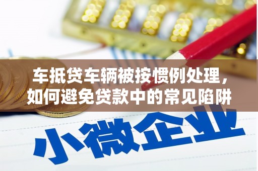 射阳车抵贷车辆被按惯例处理，如何避免贷款中的常见陷阱？