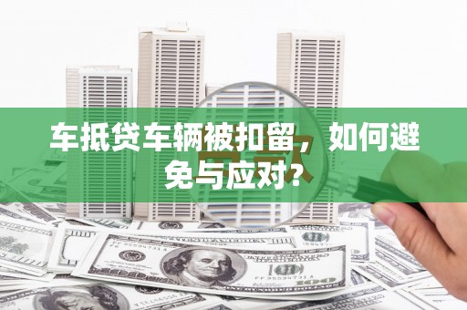 大东车抵贷车辆被扣留，如何避免与应对？
