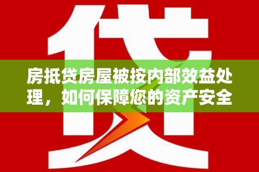 平度房抵贷房屋被按内部效益处理，如何保障您的资产安全？