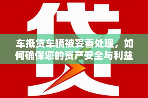 昌邑车抵贷车辆被妥善处理，如何确保您的资产安全与利益最大化