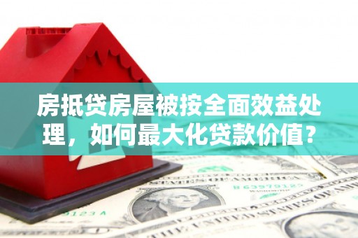 平泉房抵贷房屋被按全面效益处理，如何最大化贷款价值？