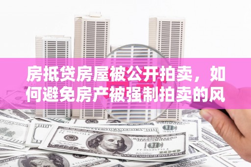 平泉房抵贷房屋被公开拍卖，如何避免房产被强制拍卖的风险？