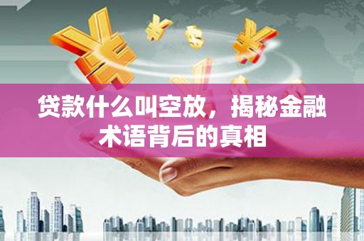文县贷款什么叫空放，揭秘金融术语背后的真相
